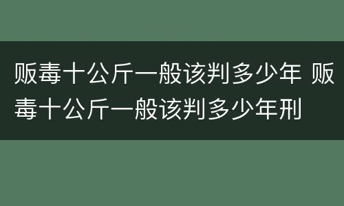 贩毒十公斤一般该判多少年 贩毒十公斤一般该判多少年刑