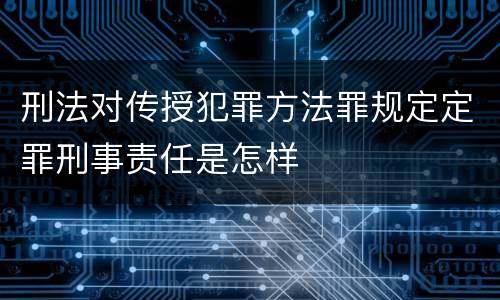 刑法对传授犯罪方法罪规定定罪刑事责任是怎样