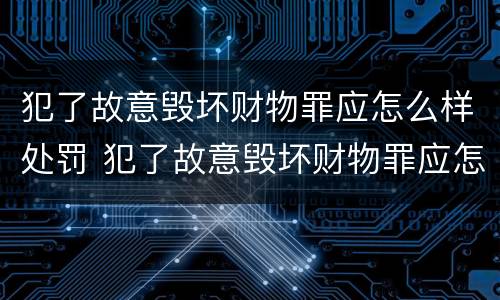 犯了故意毁坏财物罪应怎么样处罚 犯了故意毁坏财物罪应怎么样处罚他人