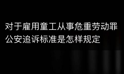 对于雇用童工从事危重劳动罪公安追诉标准是怎样规定
