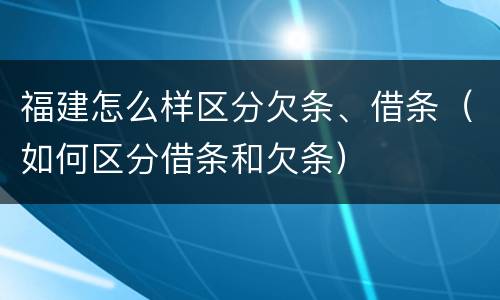 福建怎么样区分欠条、借条（如何区分借条和欠条）