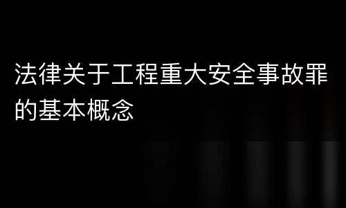 法律关于工程重大安全事故罪的基本概念