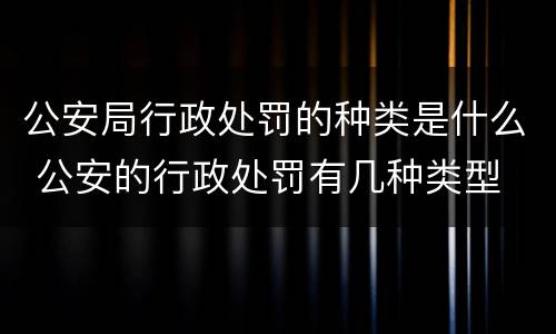 公安局行政处罚的种类是什么 公安的行政处罚有几种类型