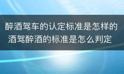 醉酒驾车的认定标准是怎样的 酒驾醉酒的标准是怎么判定