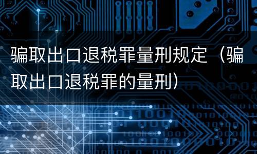 骗取出口退税罪量刑规定（骗取出口退税罪的量刑）