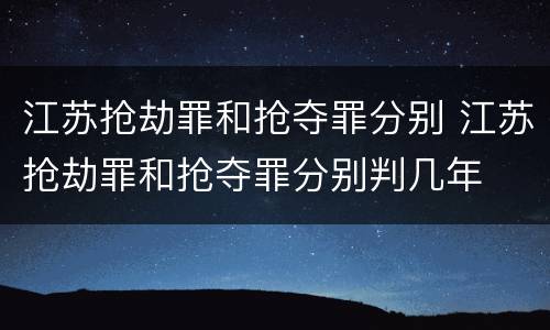 江苏抢劫罪和抢夺罪分别 江苏抢劫罪和抢夺罪分别判几年