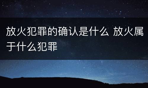 放火犯罪的确认是什么 放火属于什么犯罪