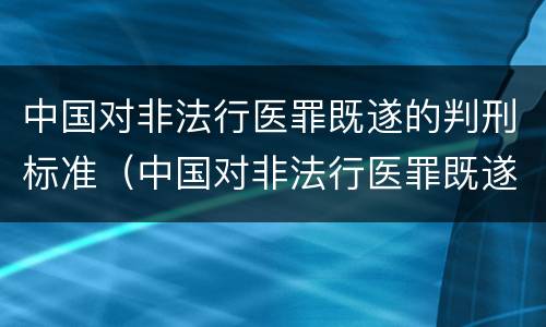 中国对非法行医罪既遂的判刑标准（中国对非法行医罪既遂的判刑标准是什么）