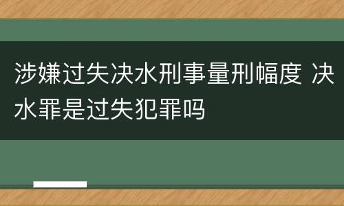 涉嫌过失决水刑事量刑幅度 决水罪是过失犯罪吗