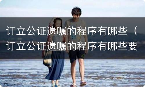 订立公证遗嘱的程序有哪些（订立公证遗嘱的程序有哪些要求）