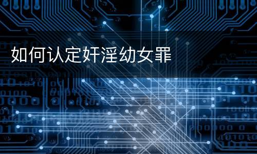 如何认定奸淫幼女罪