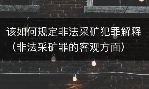 该如何规定非法采矿犯罪解释（非法采矿罪的客观方面）