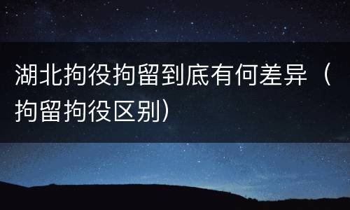 湖北拘役拘留到底有何差异（拘留拘役区别）