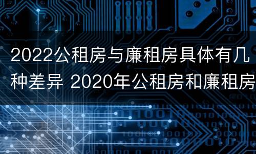 2022公租房与廉租房具体有几种差异 2020年公租房和廉租房的区别