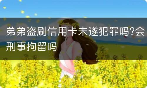 弟弟盗刷信用卡未遂犯罪吗?会刑事拘留吗