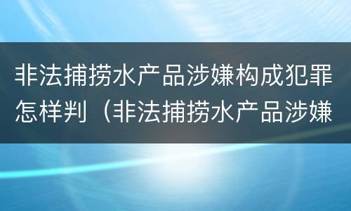 非法捕捞水产品涉嫌构成犯罪怎样判（非法捕捞水产品涉嫌构成犯罪怎样判决）