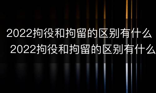 2022拘役和拘留的区别有什么 2022拘役和拘留的区别有什么不同