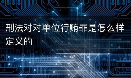 刑法对对单位行贿罪是怎么样定义的