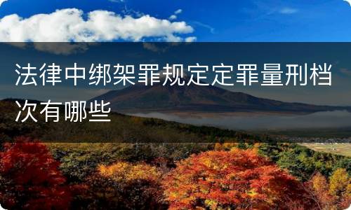 法律中绑架罪规定定罪量刑档次有哪些