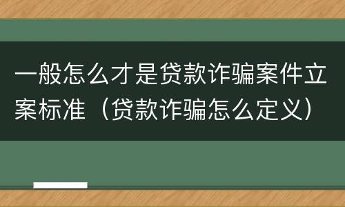 一般怎么才是贷款诈骗案件立案标准（贷款诈骗怎么定义）