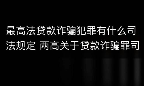 最高法贷款诈骗犯罪有什么司法规定 两高关于贷款诈骗罪司法解释