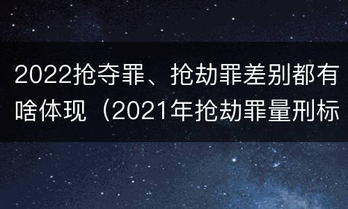 2022抢夺罪、抢劫罪差别都有啥体现（2021年抢劫罪量刑标准）