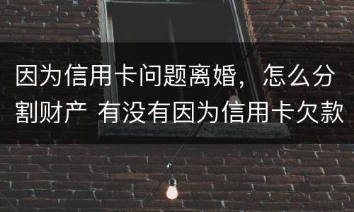 因为信用卡问题离婚，怎么分割财产 有没有因为信用卡欠款离婚的