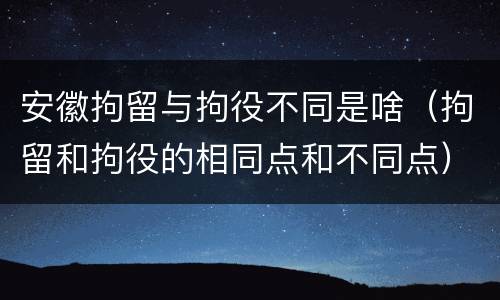 安徽拘留与拘役不同是啥（拘留和拘役的相同点和不同点）