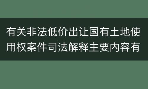 有关非法低价出让国有土地使用权案件司法解释主要内容有哪些