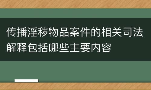 传播淫秽物品案件的相关司法解释包括哪些主要内容