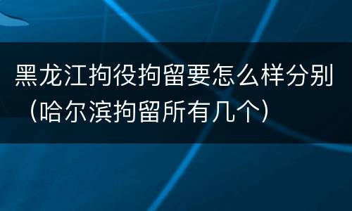 黑龙江拘役拘留要怎么样分别（哈尔滨拘留所有几个）