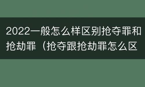2022一般怎么样区别抢夺罪和抢劫罪（抢夺跟抢劫罪怎么区分）