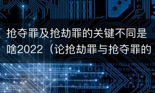抢夺罪及抢劫罪的关键不同是啥2022（论抢劫罪与抢夺罪的界限）