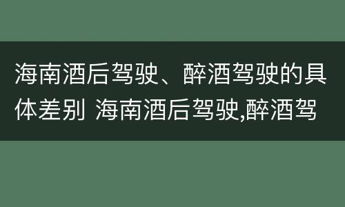 海南酒后驾驶、醉酒驾驶的具体差别 海南酒后驾驶,醉酒驾驶的具体差别在哪里