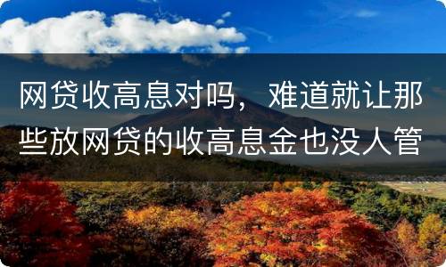 网贷收高息对吗，难道就让那些放网贷的收高息金也没人管得了