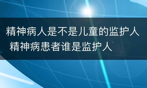 精神病人是不是儿童的监护人 精神病患者谁是监护人