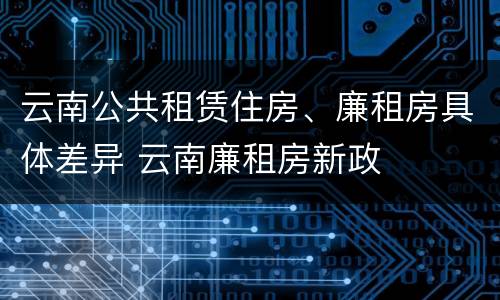 云南公共租赁住房、廉租房具体差异 云南廉租房新政