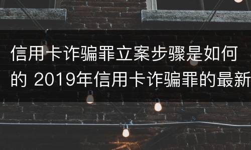 信用卡诈骗罪立案步骤是如何的 2019年信用卡诈骗罪的最新立案标准