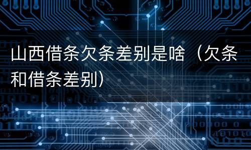山西借条欠条差别是啥（欠条和借条差别）