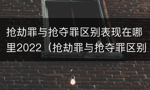 抢劫罪与抢夺罪区别表现在哪里2022（抢劫罪与抢夺罪区别表现在哪里2022年）