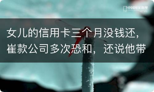 女儿的信用卡三个月没钱还，崔款公司多次恐和，还说他带公安司法上门抓人