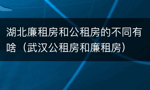 湖北廉租房和公租房的不同有啥（武汉公租房和廉租房）