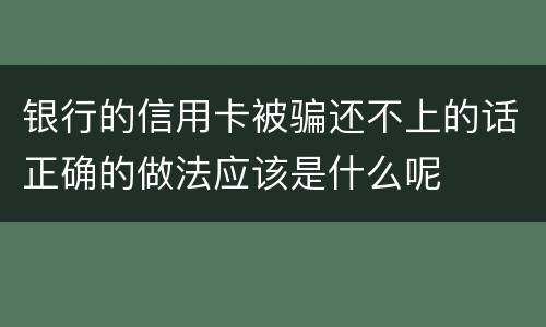 银行的信用卡被骗还不上的话正确的做法应该是什么呢
