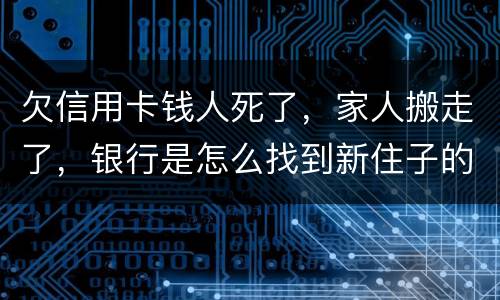 欠信用卡钱人死了，家人搬走了，银行是怎么找到新住子的
