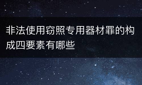 非法使用窃照专用器材罪的构成四要素有哪些