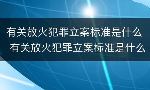 有关放火犯罪立案标准是什么 有关放火犯罪立案标准是什么意思