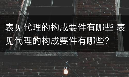 表见代理的构成要件有哪些 表见代理的构成要件有哪些?