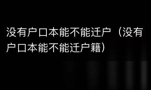 没有户口本能不能迁户（没有户口本能不能迁户籍）