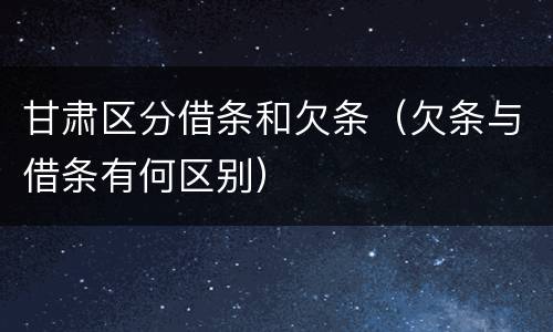 甘肃区分借条和欠条（欠条与借条有何区别）