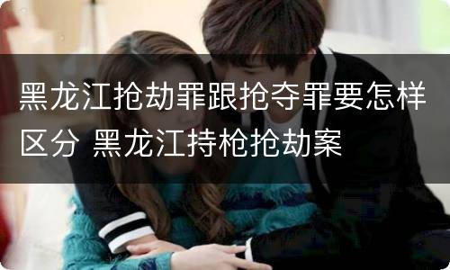 黑龙江抢劫罪跟抢夺罪要怎样区分 黑龙江持枪抢劫案